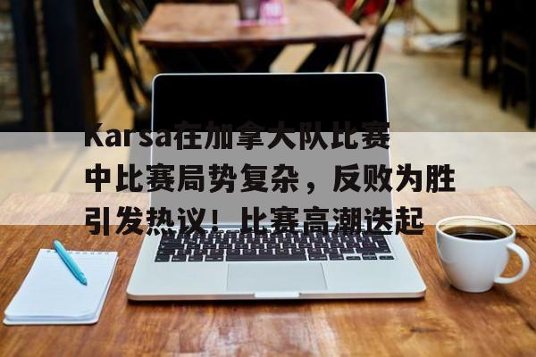 开云体育-Karsa在加拿大队比赛中比赛局势复杂，反败为胜引发热议！比赛高潮迭起的简单介绍-开云体育
