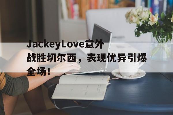 开云线上登录-JackeyLove意外战胜切尔西，表现优异引爆全场！的简单介绍-开云线上登录