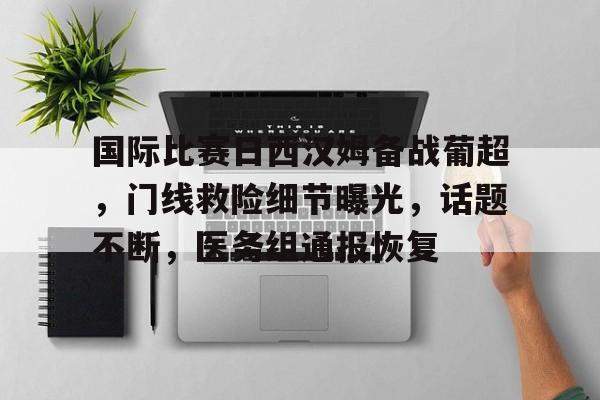 开云页面在线登录-国际比赛日西汉姆备战葡超，门线救险细节曝光，话题不断，医务组通报恢复-开云页面在线登录